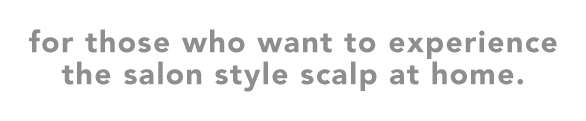 for those who want to experience the salon style scalp at home.